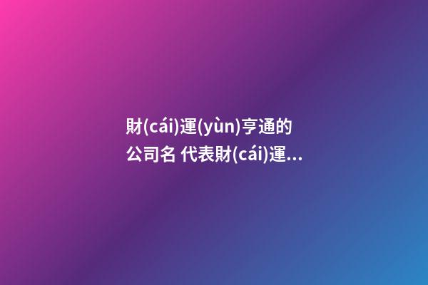 財(cái)運(yùn)亨通的公司名 代表財(cái)運(yùn)的公司名字-第1張-公司起名-玄機(jī)派